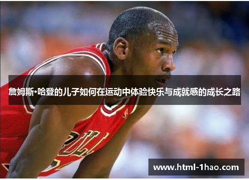詹姆斯·哈登的儿子如何在运动中体验快乐与成就感的成长之路