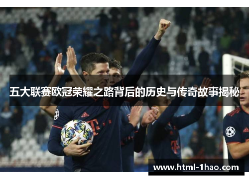五大联赛欧冠荣耀之路背后的历史与传奇故事揭秘
