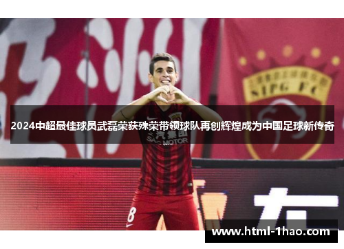 2024中超最佳球员武磊荣获殊荣带领球队再创辉煌成为中国足球新传奇