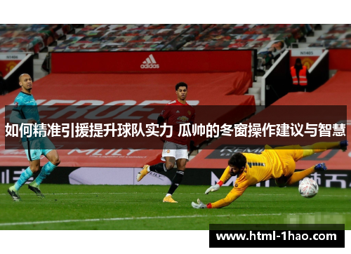 如何精准引援提升球队实力 瓜帅的冬窗操作建议与智慧