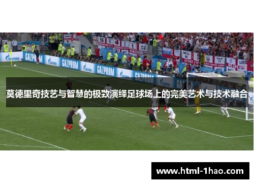 莫德里奇技艺与智慧的极致演绎足球场上的完美艺术与技术融合