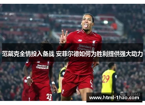 范戴克全情投入备战 安菲尔德如何为胜利提供强大动力