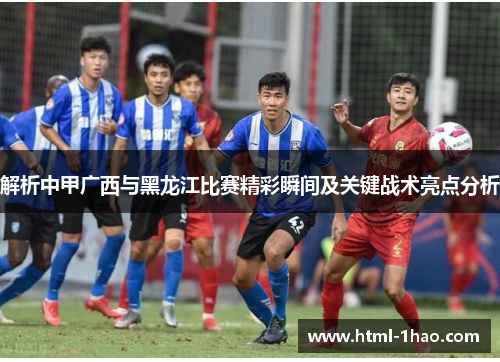 解析中甲广西与黑龙江比赛精彩瞬间及关键战术亮点分析 解析中甲广西与黑龙江比赛精彩瞬间及关键战术亮点分析