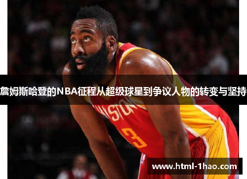 詹姆斯哈登的NBA征程从超级球星到争议人物的转变与坚持 詹姆斯哈登的NBA征程从超级球星到争议人物的转变与坚持