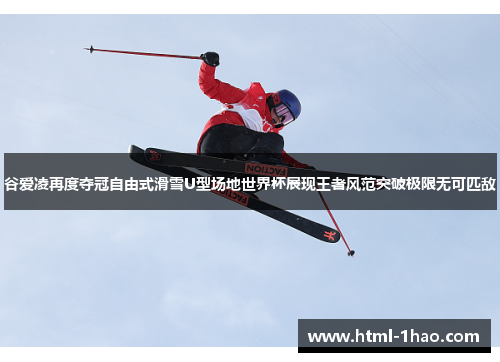谷爱凌再度夺冠自由式滑雪U型场地世界杯展现王者风范突破极限无可匹敌 谷爱凌再度夺冠自由式滑雪U型场地世界杯展现王者风范突破极限无可匹敌