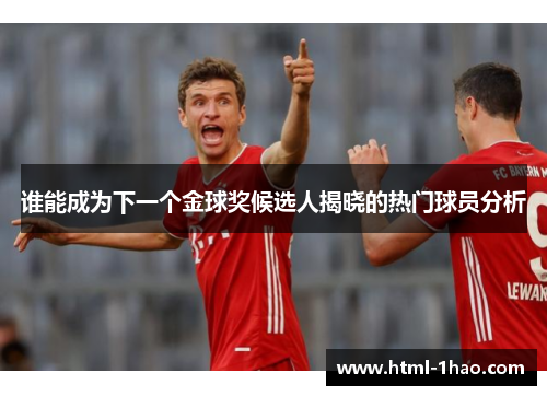 谁能成为下一个金球奖候选人揭晓的热门球员分析 谁能成为下一个金球奖候选人揭晓的热门球员分析