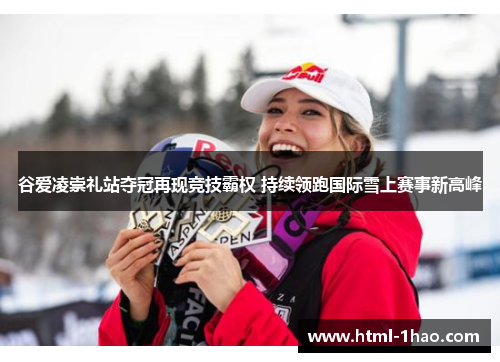 谷爱凌崇礼站夺冠再现竞技霸权 持续领跑国际雪上赛事新高峰 谷爱凌崇礼站夺冠再现竞技霸权 持续领跑国际雪上赛事新高峰