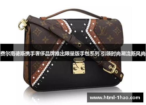 费尔南德斯携手奢侈品牌推出限量版手包系列 引领时尚潮流新风尚 费尔南德斯携手奢侈品牌推出限量版手包系列 引领时尚潮流新风尚