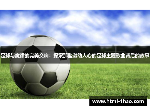 足球与旋律的完美交响：探索那些激动人心的足球主题歌曲背后的故事