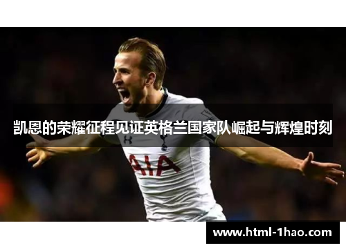 凯恩的荣耀征程见证英格兰国家队崛起与辉煌时刻