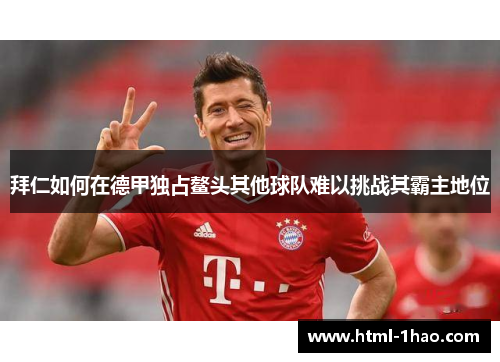 拜仁如何在德甲独占鳌头其他球队难以挑战其霸主地位 拜仁如何在德甲独占鳌头其他球队难以挑战其霸主地位
