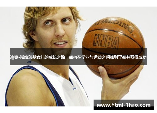 迪克·诺维茨基女儿的成长之路:如何在学业与运动之间找到平衡并取得成功 迪克·诺维茨基女儿的成长之路:如何在学业与运动之间找到平衡并取得成功