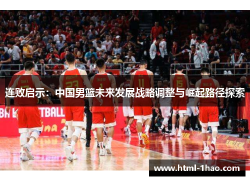 连败启示:中国男篮未来发展战略调整与崛起路径探索 连败启示:中国男篮未来发展战略调整与崛起路径探索