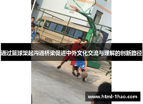 通过篮球架起沟通桥梁促进中外文化交流与理解的创新路径 通过篮球架起沟通桥梁促进中外文化交流与理解的创新路径