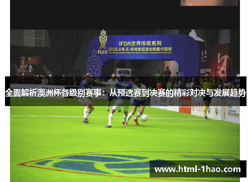 全面解析澳洲杯各级别赛事:从预选赛到决赛的精彩对决与发展趋势 全面解析澳洲杯各级别赛事:从预选赛到决赛的精彩对决与发展趋势