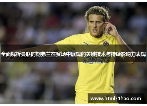 全面解析曼联时期弗兰在赛场中展现的关键技术与持续影响力表现 全面解析曼联时期弗兰在赛场中展现的关键技术与持续影响力表现