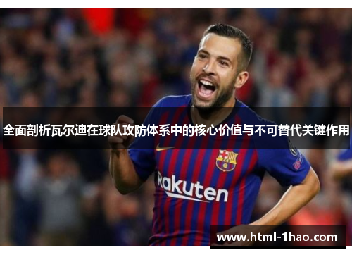 全面剖析瓦尔迪在球队攻防体系中的核心价值与不可替代关键作用