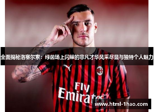 全面揭秘洛塞尔索：绿茵场上闪耀的非凡才华风采尽显与独特个人魅力