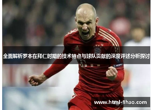 全面解析罗本在拜仁时期的技术特点与球队贡献的深度评述分析探讨