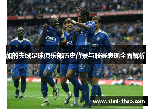 加的夫城足球俱乐部历史背景与联赛表现全面解析