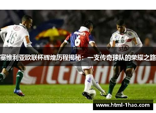 塞维利亚欧联杯辉煌历程揭秘：一支传奇球队的荣耀之路