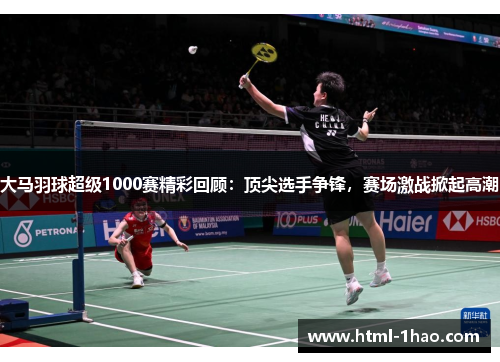 大马羽球超级1000赛精彩回顾：顶尖选手争锋，赛场激战掀起高潮