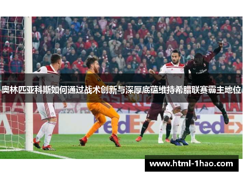 奥林匹亚科斯如何通过战术创新与深厚底蕴维持希腊联赛霸主地位