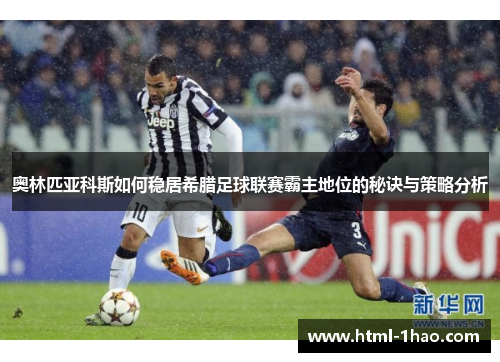 奥林匹亚科斯如何稳居希腊足球联赛霸主地位的秘诀与策略分析