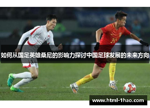 如何从国足英雄桑尼的影响力探讨中国足球发展的未来方向