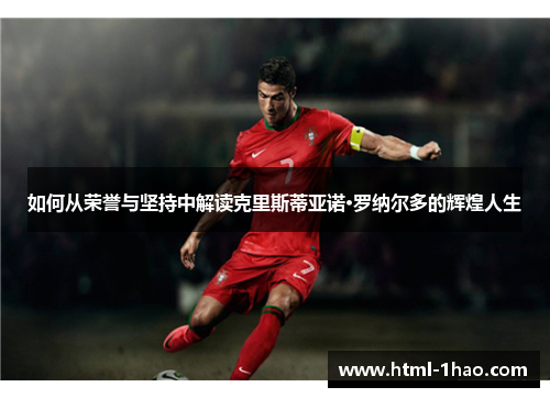 如何从荣誉与坚持中解读克里斯蒂亚诺·罗纳尔多的辉煌人生