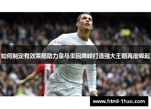 如何制定有效策略助力皇马重回巅峰打造强大王朝再度崛起 如何制定有效策略助力皇马重回巅峰打造强大王朝再度崛起