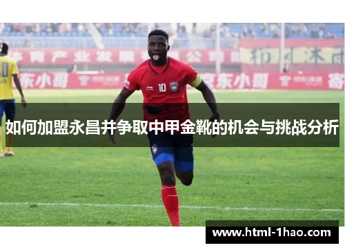 如何加盟永昌并争取中甲金靴的机会与挑战分析 如何加盟永昌并争取中甲金靴的机会与挑战分析
