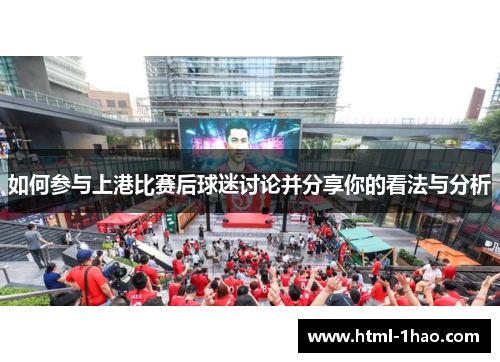 如何参与上港比赛后球迷讨论并分享你的看法与分析 如何参与上港比赛后球迷讨论并分享你的看法与分析