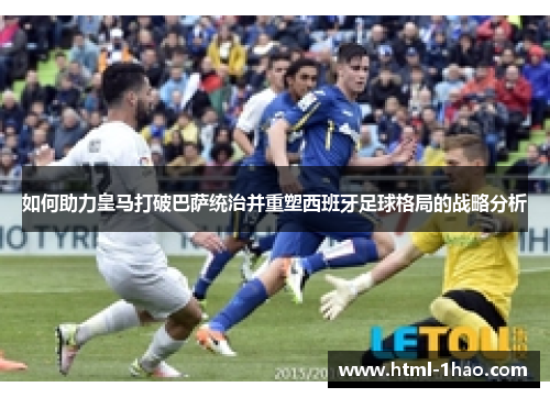 如何助力皇马打破巴萨统治并重塑西班牙足球格局的战略分析