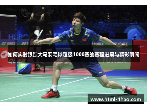 如何实时跟踪大马羽毛球超级1000赛的赛程进展与精彩瞬间