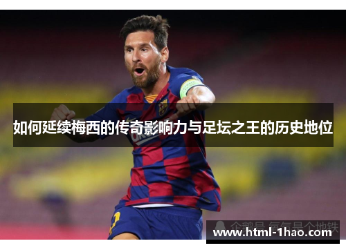 如何延续梅西的传奇影响力与足坛之王的历史地位