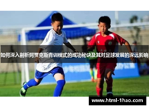 如何深入剖析阿贾克斯青训模式的成功秘诀及其对足球发展的深远影响