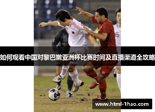 如何观看中国对黎巴嫩亚洲杯比赛时间及直播渠道全攻略