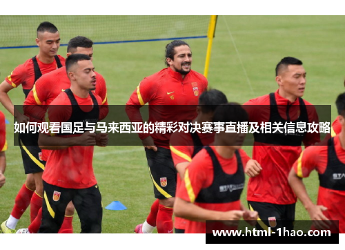 如何观看国足与马来西亚的精彩对决赛事直播及相关信息攻略