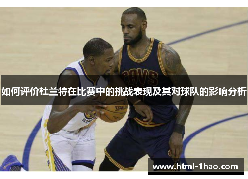 如何评价杜兰特在比赛中的挑战表现及其对球队的影响分析
